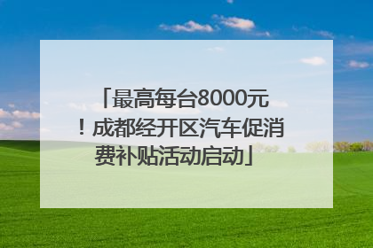 最高每台8000元！成都经开区汽车促消费补贴活动启动