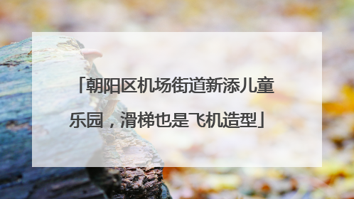 朝阳区机场街道新添儿童乐园，滑梯也是飞机造型