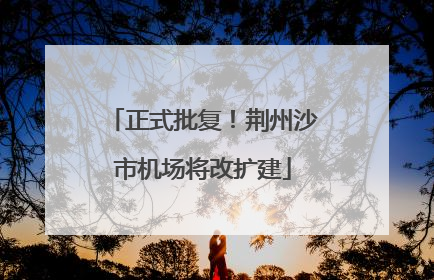 正式批复！荆州沙市机场将改扩建