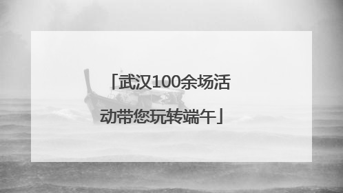 武汉100余场活动带您玩转端午