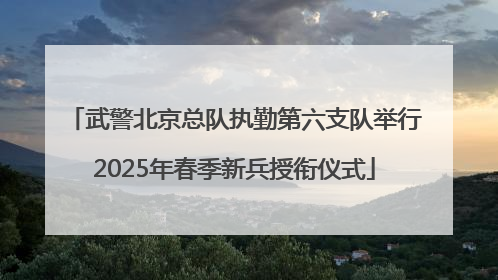 武警北京总队执勤第六支队举行2025年春季新兵授衔仪式
