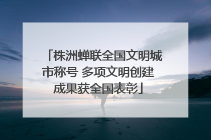 株洲蝉联全国文明城市称号 多项文明创建成果获全国表彰