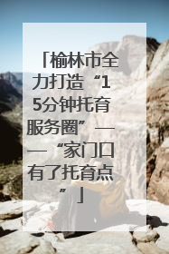 榆林市全力打造“15分钟托育服务圈”——“家门口有了托育点”