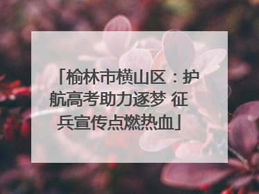 榆林市横山区：护航高考助力逐梦 征兵宣传点燃热血
