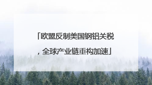 欧盟反制美国钢铝关税，全球产业链重构加速