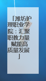 潍坊护理职业学院：汇聚职教力量 赋能高质量发展