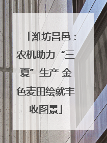 潍坊昌邑：农机助力“三夏”生产 金色麦田绘就丰收图景