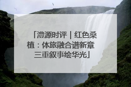 澧源时评｜红色桑植：体旅融合谱新章 三重叙事绘华光