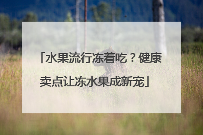 水果流行冻着吃？健康卖点让冻水果成新宠