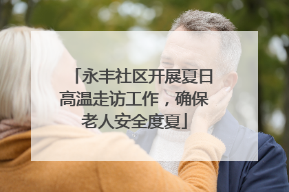 永丰社区开展夏日高温走访工作，确保老人安全度夏