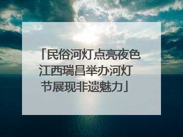 民俗河灯点亮夜色 江西瑞昌举办河灯节展现非遗魅力