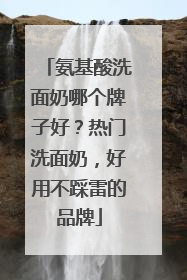 氨基酸洗面奶哪个牌子好？热门洗面奶，好用不踩雷的品牌