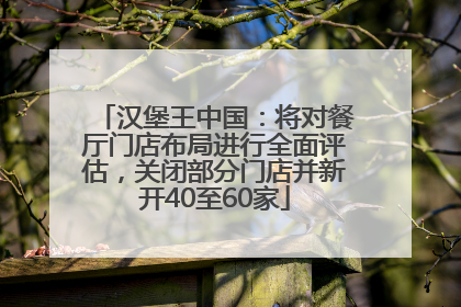 汉堡王中国：将对餐厅门店布局进行全面评估，关闭部分门店并新开40至60家