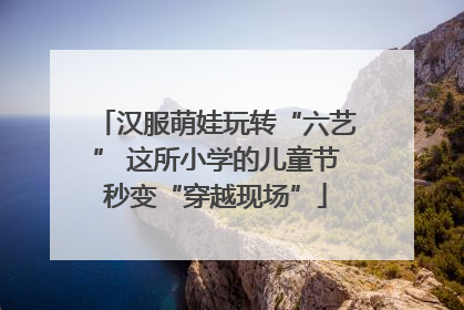 汉服萌娃玩转“六艺” 这所小学的儿童节秒变“穿越现场”