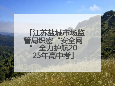 江苏盐城市场监管局织密“安全网” 全力护航2025年高中考
