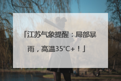 江苏气象提醒：局部暴雨，高温35℃+！