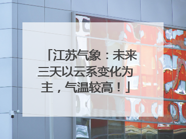 江苏气象：未来三天以云系变化为主，气温较高！