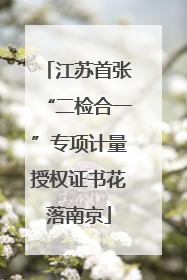 江苏首张“二检合一”专项计量授权证书花落南京