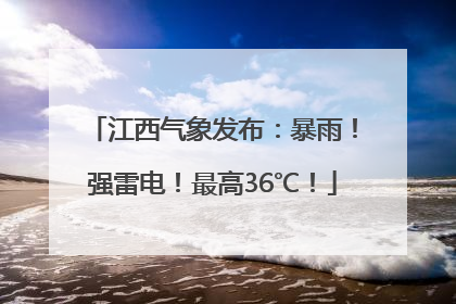 江西气象发布：暴雨！强雷电！最高36℃！