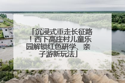 沉浸式重走长征路！西下高庄村儿童乐园解锁红色研学、亲子游新玩法
