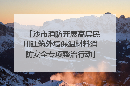 沙市消防开展高层民用建筑外墙保温材料消防安全专项整治行动