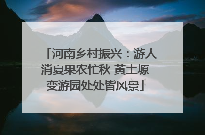 河南乡村振兴：游人消夏果农忙秋 黄土塬变游园处处皆风景