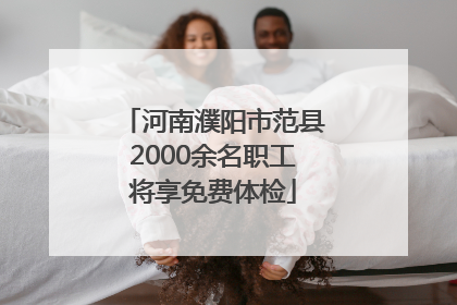 河南濮阳市范县2000余名职工将享免费体检