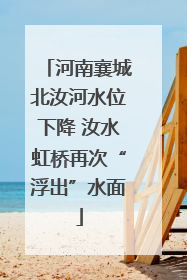 河南襄城北汝河水位下降 汝水虹桥再次“浮出”水面