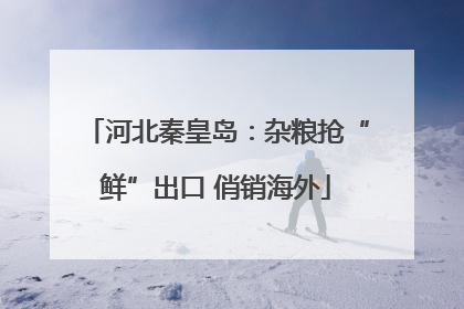 河北秦皇岛：杂粮抢“鲜”出口 俏销海外