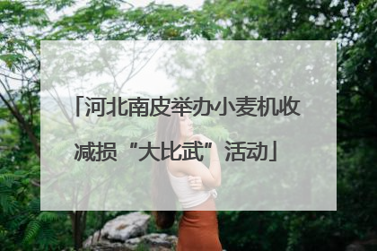 河北南皮举办小麦机收减损“大比武”活动