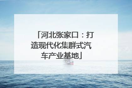 河北张家口：打造现代化集群式汽车产业基地