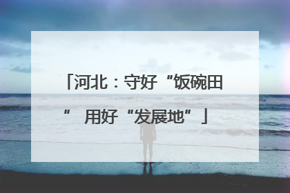 河北：守好“饭碗田” 用好“发展地”