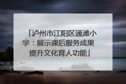 泸州市江阳区通滩小学：展示课后服务成果 提升文化育人功能