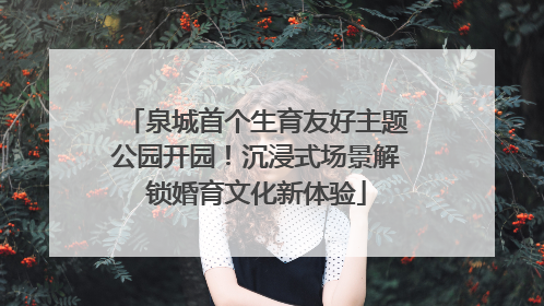 泉城首个生育友好主题公园开园！沉浸式场景解锁婚育文化新体验
