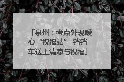 泉州：考点外现暖心“祝福站” 铛铛车送上清凉与祝福