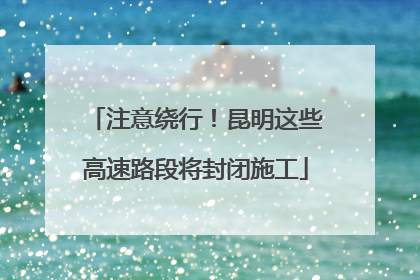 注意绕行！昆明这些高速路段将封闭施工