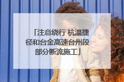 注意绕行 杭温捷径和台金高速台州段部分断流施工