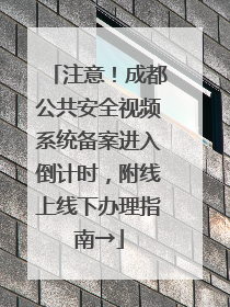 注意！成都公共安全视频系统备案进入倒计时，附线上线下办理指南→
