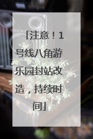 注意！1号线八角游乐园封站改造，持续时间