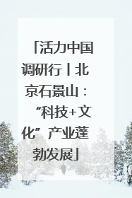 活力中国调研行丨北京石景山：“科技+文化”产业蓬勃发展