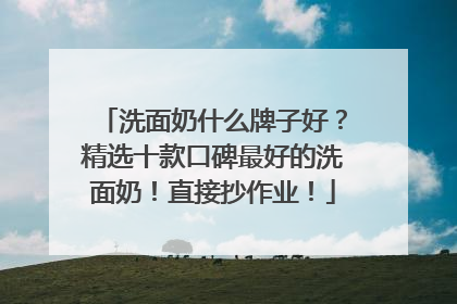 洗面奶什么牌子好？精选十款口碑最好的洗面奶！直接抄作业！
