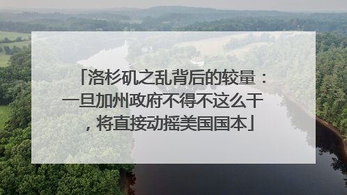 洛杉矶之乱背后的较量：一旦加州政府不得不这么干，将直接动摇美国国本
