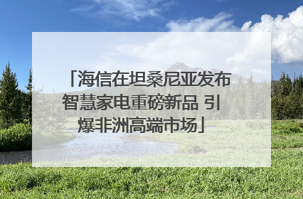 海信在坦桑尼亚发布智慧家电重磅新品 引爆非洲高端市场