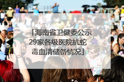 海南省卫健委公示29家各级医院抗蛇毒血清储备情况