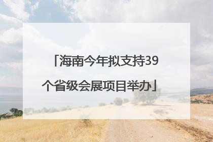 海南今年拟支持39个省级会展项目举办