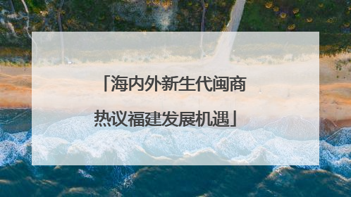 海内外新生代闽商热议福建发展机遇