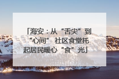 海安：从“舌尖”到“心间” 社区食堂托起居民暖心“食”光