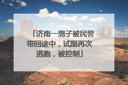 济南一男子被民警带回途中，试图再次逃跑，被控制