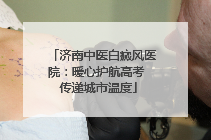 济南中医白癜风医院：暖心护航高考 传递城市温度