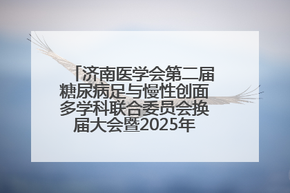 济南医学会第二届糖尿病足与慢性创面多学科联合委员会换届大会暨2025年学术年会成功举行